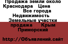 Продажа земли около Краснодара › Цена ­ 700 000 - Все города Недвижимость » Земельные участки продажа   . Крым,Приморский